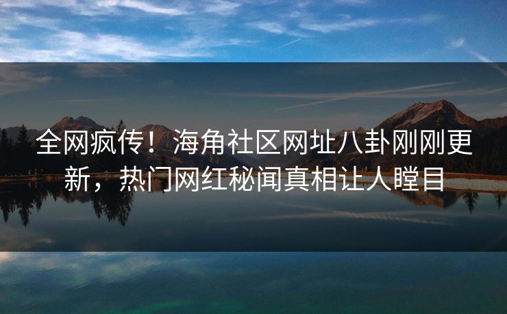 全网疯传！海角社区网址八卦刚刚更新，热门网红秘闻真相让人瞠目