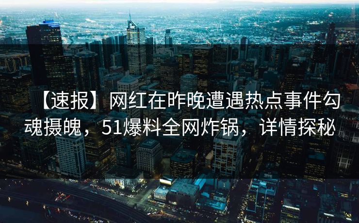 【速报】网红在昨晚遭遇热点事件勾魂摄魄，51爆料全网炸锅，详情探秘