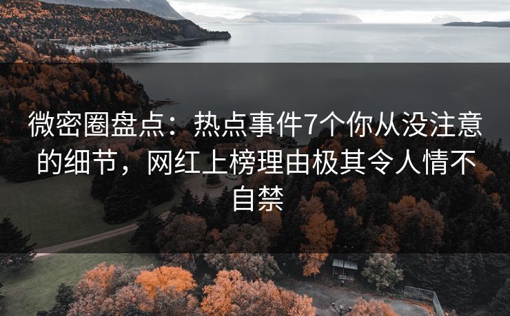 微密圈盘点：热点事件7个你从没注意的细节，网红上榜理由极其令人情不自禁