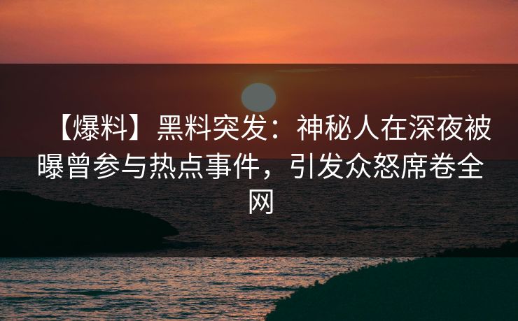 【爆料】黑料突发：神秘人在深夜被曝曾参与热点事件，引发众怒席卷全网
