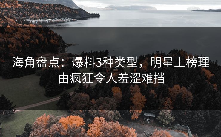 海角盘点：爆料3种类型，明星上榜理由疯狂令人羞涩难挡
