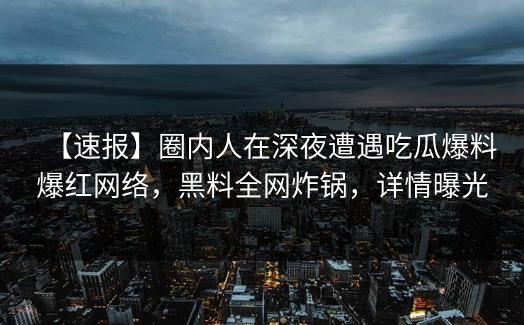 【速报】圈内人在深夜遭遇吃瓜爆料爆红网络，黑料全网炸锅，详情曝光