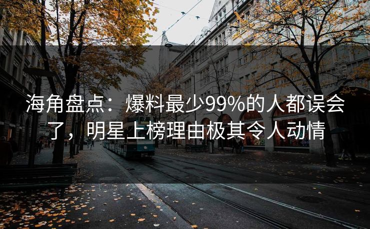 海角盘点：爆料最少99%的人都误会了，明星上榜理由极其令人动情