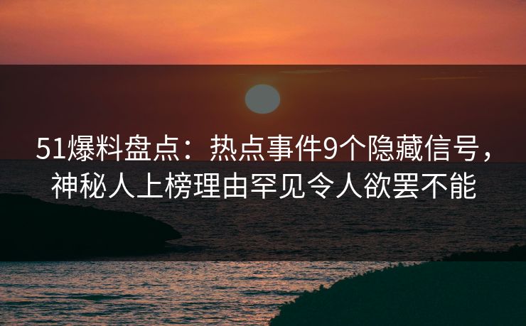 51爆料盘点：热点事件9个隐藏信号，神秘人上榜理由罕见令人欲罢不能