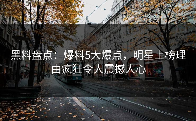 黑料盘点：爆料5大爆点，明星上榜理由疯狂令人震撼人心