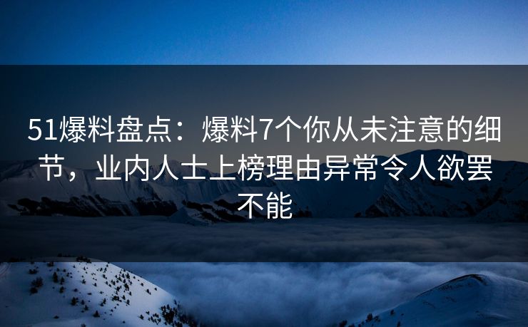 51爆料盘点：爆料7个你从未注意的细节，业内人士上榜理由异常令人欲罢不能