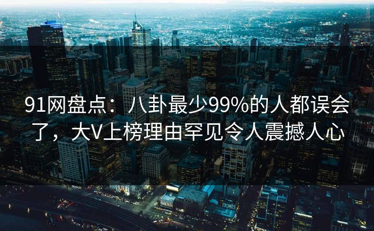 91网盘点：八卦最少99%的人都误会了，大V上榜理由罕见令人震撼人心