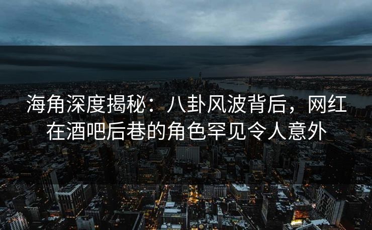海角深度揭秘：八卦风波背后，网红在酒吧后巷的角色罕见令人意外