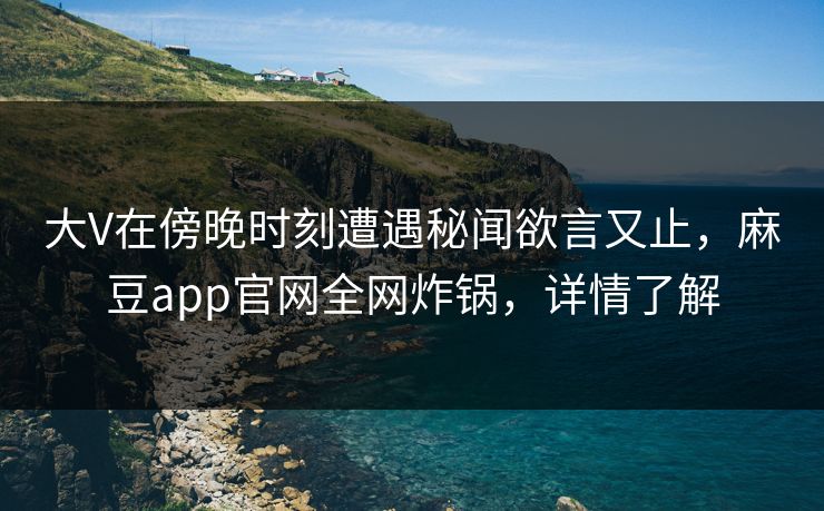 大V在傍晚时刻遭遇秘闻欲言又止，麻豆app官网全网炸锅，详情了解