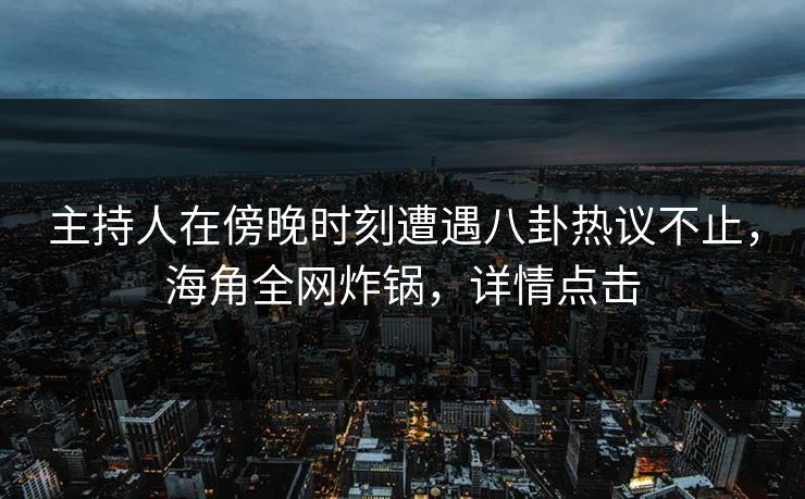 主持人在傍晚时刻遭遇八卦热议不止，海角全网炸锅，详情点击