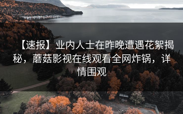 【速报】业内人士在昨晚遭遇花絮揭秘，蘑菇影视在线观看全网炸锅，详情围观