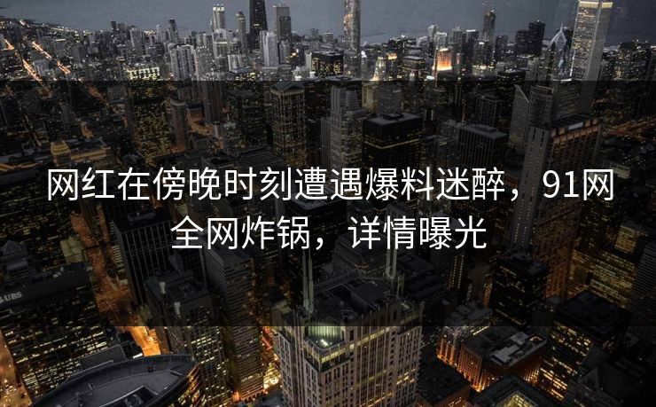 网红在傍晚时刻遭遇爆料迷醉，91网全网炸锅，详情曝光