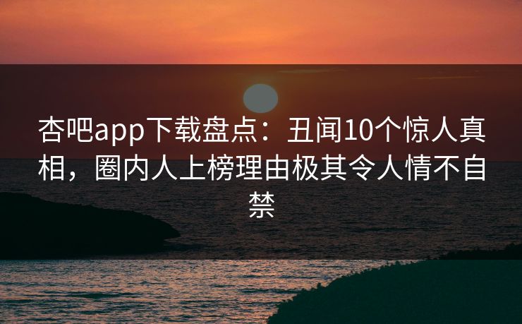 杏吧app下载盘点：丑闻10个惊人真相，圈内人上榜理由极其令人情不自禁