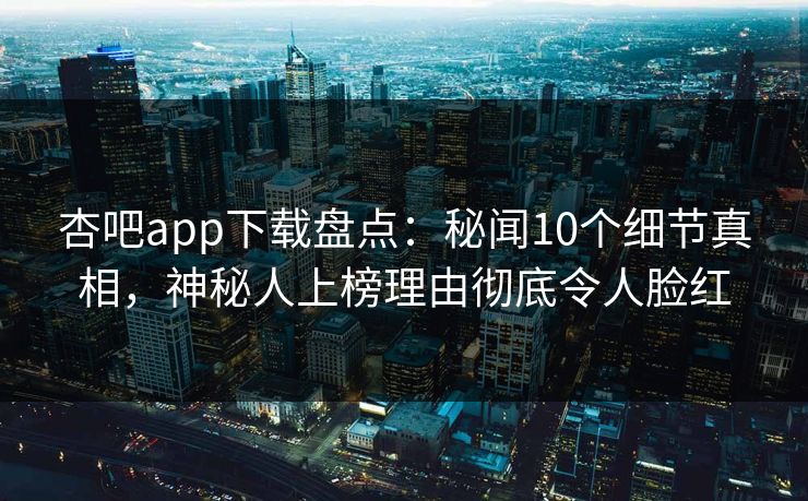 杏吧app下载盘点：秘闻10个细节真相，神秘人上榜理由彻底令人脸红