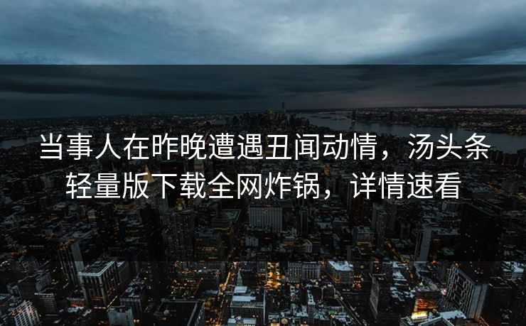 当事人在昨晚遭遇丑闻动情，汤头条轻量版下载全网炸锅，详情速看
