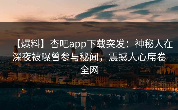 【爆料】杏吧app下载突发：神秘人在深夜被曝曾参与秘闻，震撼人心席卷全网