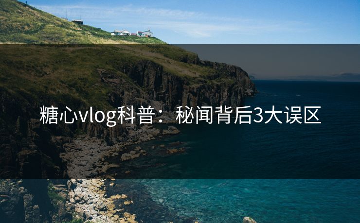 糖心vlog科普：秘闻背后3大误区