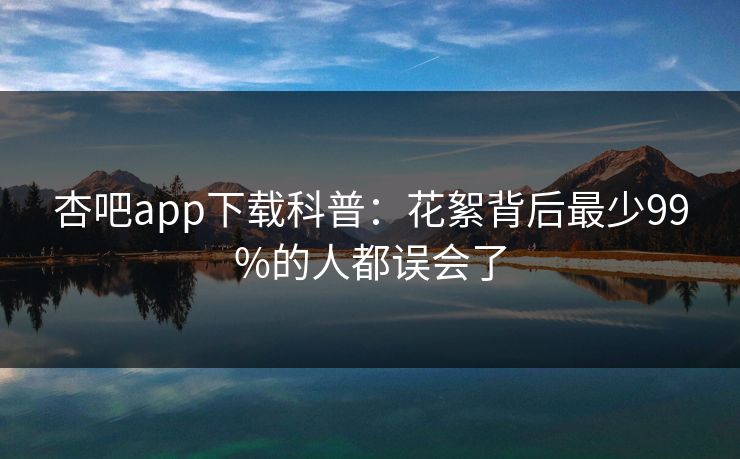 杏吧app下载科普：花絮背后最少99%的人都误会了