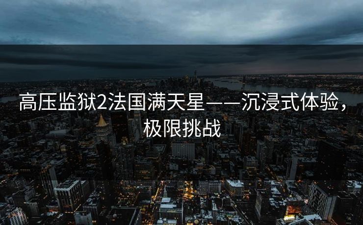 高压监狱2法国满天星——沉浸式体验，极限挑战