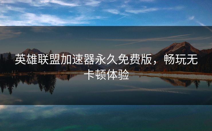 英雄联盟加速器永久免费版，畅玩无卡顿体验