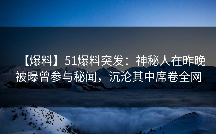 【爆料】51爆料突发：神秘人在昨晚被曝曾参与秘闻，沉沦其中席卷全网