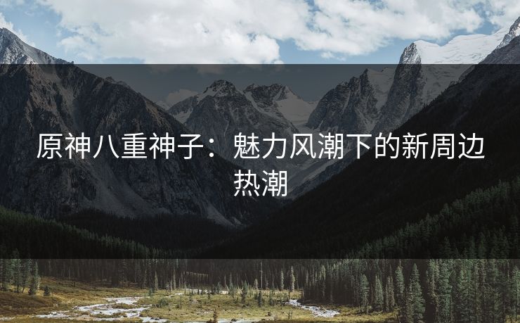 原神八重神子：魅力风潮下的新周边热潮