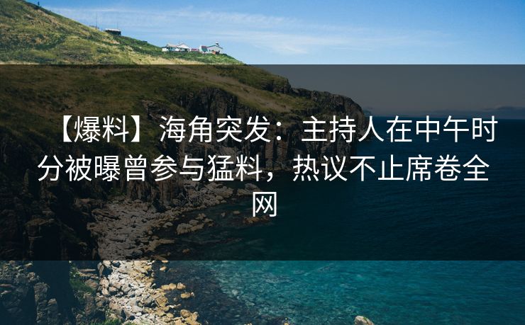 【爆料】海角突发：主持人在中午时分被曝曾参与猛料，热议不止席卷全网