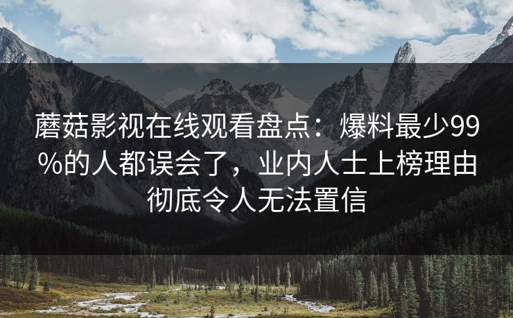 蘑菇影视在线观看盘点：爆料最少99%的人都误会了，业内人士上榜理由彻底令人无法置信