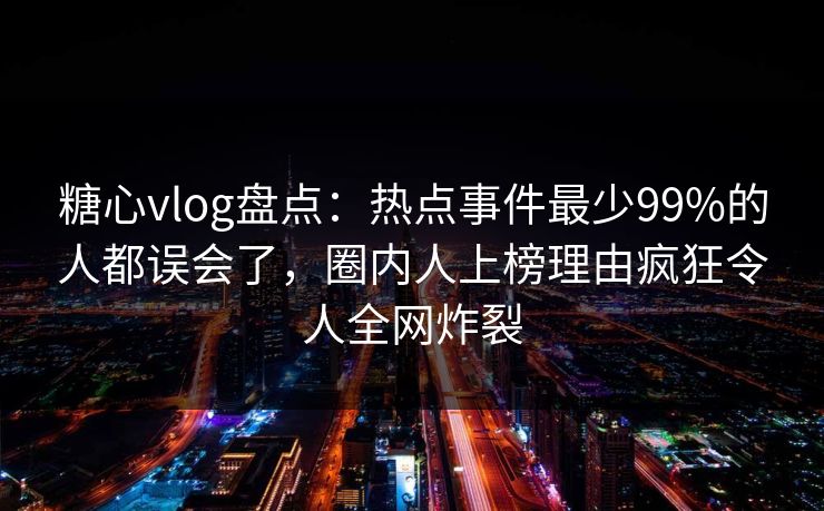 糖心vlog盘点：热点事件最少99%的人都误会了，圈内人上榜理由疯狂令人全网炸裂