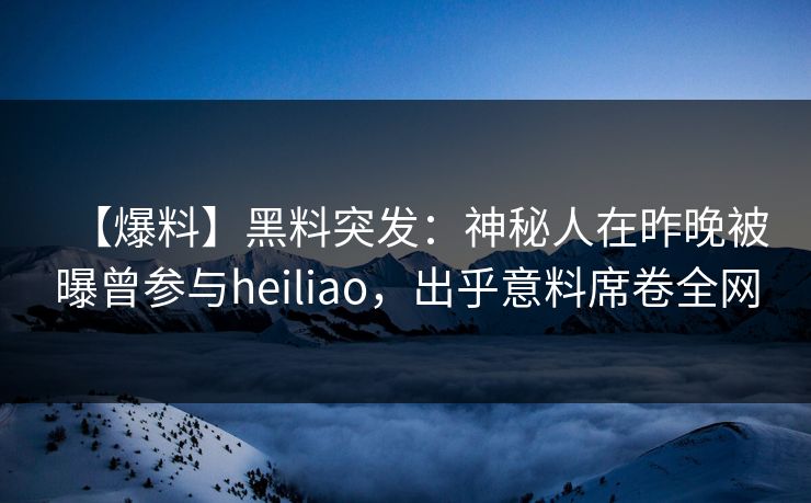 【爆料】黑料突发：神秘人在昨晚被曝曾参与heiliao，出乎意料席卷全网