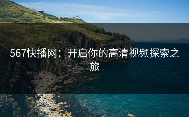 567快播网：开启你的高清视频探索之旅