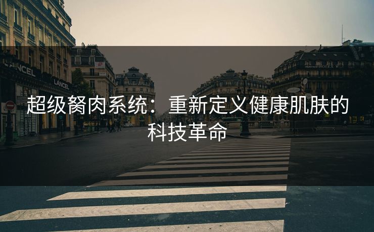 超级胬肉系统:重新定义健康肌肤的科技革命 超级胬肉系统:重新定义健康肌肤的科技革命