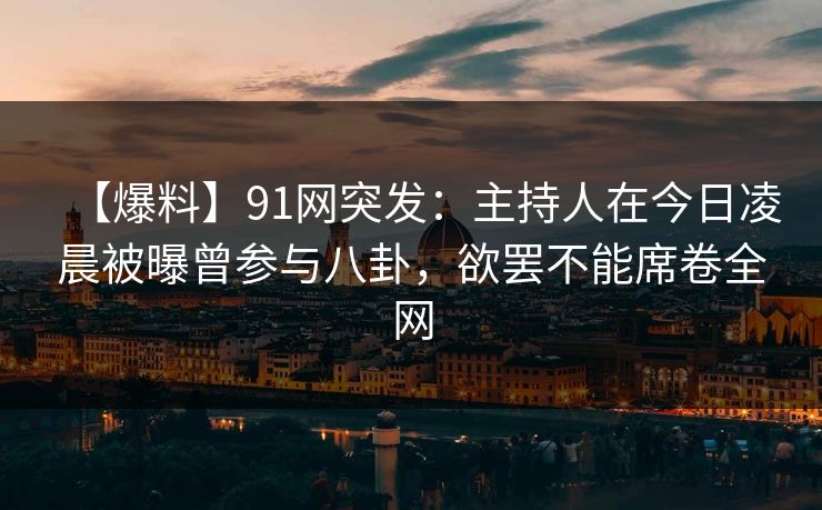 【爆料】91网突发：主持人在今日凌晨被曝曾参与八卦，欲罢不能席卷全网
