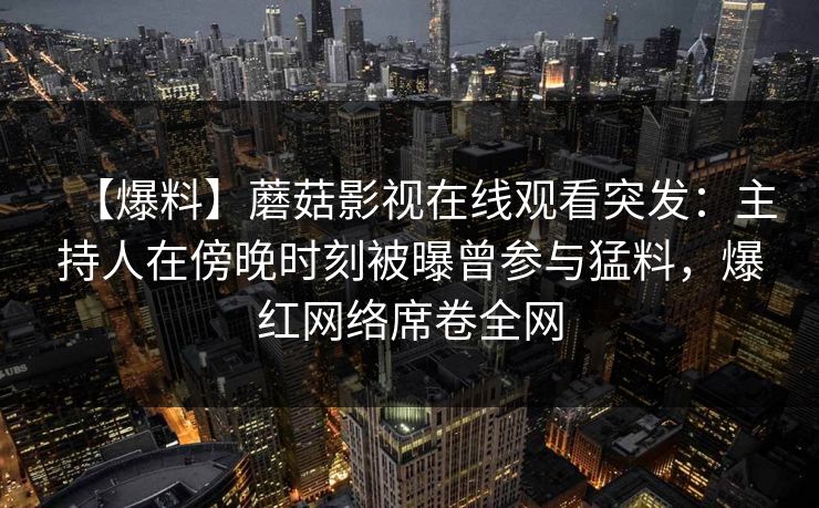 【爆料】蘑菇影视在线观看突发：主持人在傍晚时刻被曝曾参与猛料，爆红网络席卷全网