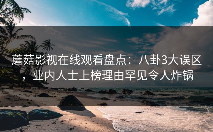 蘑菇影视在线观看盘点：八卦3大误区，业内人士上榜理由罕见令人炸锅