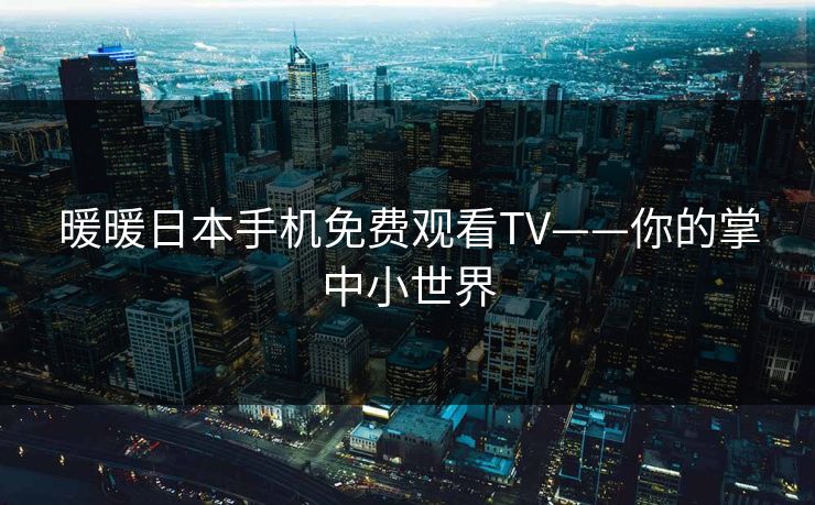 暖暖日本手机免费观看TV——你的掌中小世界