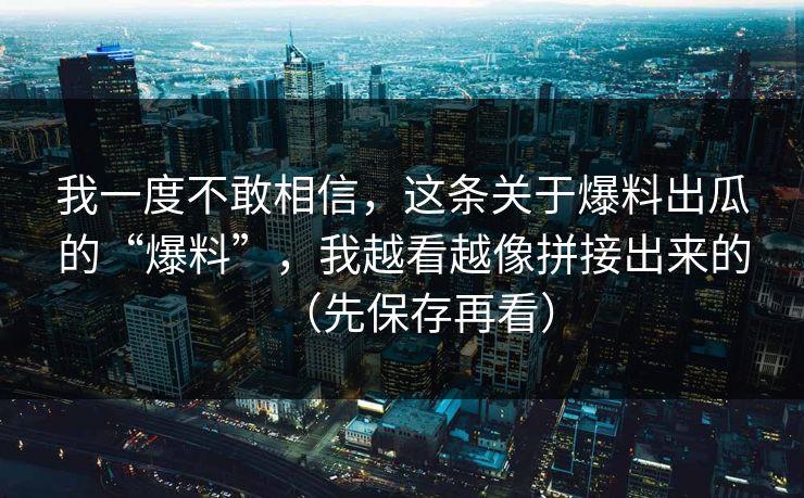 我一度不敢相信,这条关于爆料出瓜的“爆料”,我越看越像拼接出来的(先保存再看) 我一度不敢相信,这条关于爆料出瓜的“爆料”,我越看越像拼接出来的(先保存再看)