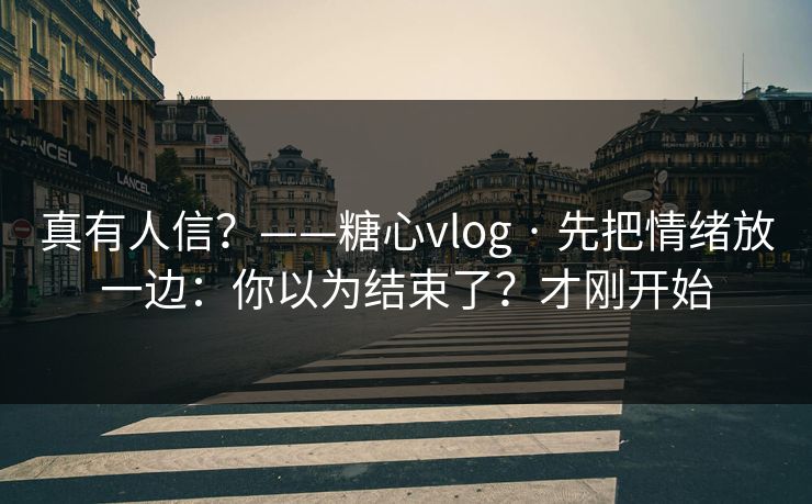 真有人信?——糖心vlog · 先把情绪放一边:你以为结束了?才刚开始 真有人信?——糖心vlog · 先把情绪放一边:你以为结束了?才刚开始