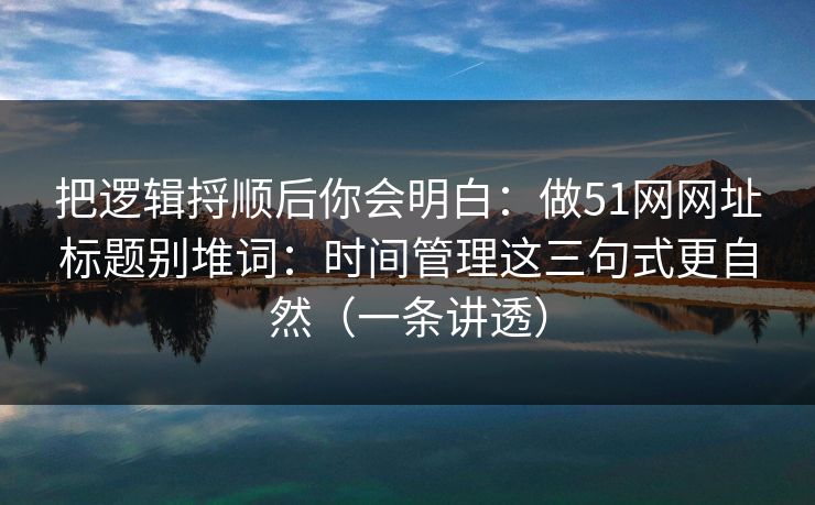 把逻辑捋顺后你会明白:做51网网址标题别堆词:时间管理这三句式更自然(一条讲透) 把逻辑捋顺后你会明白:做51网网址标题别堆词:时间管理这三句式更自然(一条讲透)