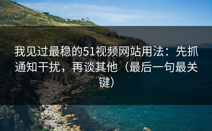 我见过最稳的51视频网站用法:先抓通知干扰,再谈其他(最后一句最关键) 我见过最稳的51视频网站用法:先抓通知干扰,再谈其他(最后一句最关键)