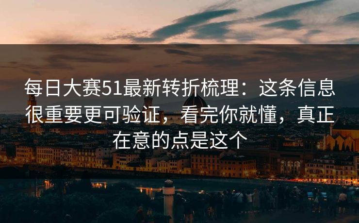 每日大赛51最新转折梳理：这条信息很重要更可验证，看完你就懂，真正在意的点是这个