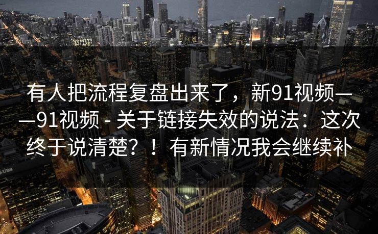 有人把流程复盘出来了,新91视频——91视频 - 关于链接失效的说法:这次终于说清楚?!有新情况我会继续补 有人把流程复盘出来了,新91视频——91视频 - 关于链接失效的说法:这次终于说清楚?!有新情况我会继续补