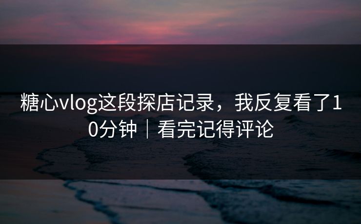 糖心vlog这段探店记录,我反复看了10分钟|看完记得评论 糖心vlog这段探店记录,我反复看了10分钟|看完记得评论
