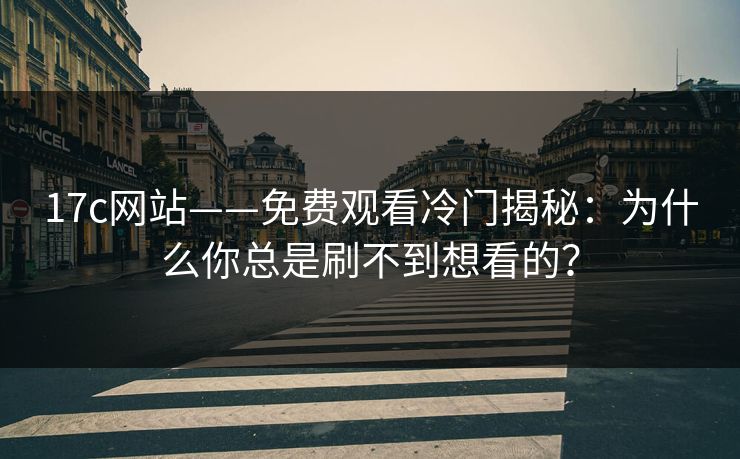 17c网站——免费观看冷门揭秘:为什么你总是刷不到想看的? 17c网站——免费观看冷门揭秘:为什么你总是刷不到想看的?