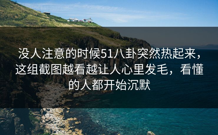 没人注意的时候51八卦突然热起来，这组截图越看越让人心里发毛，看懂的人都开始沉默