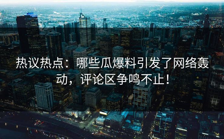 热议热点:哪些瓜爆料引发了网络轰动,评论区争鸣不止! 热议热点:哪些瓜爆料引发了网络轰动,评论区争鸣不止!